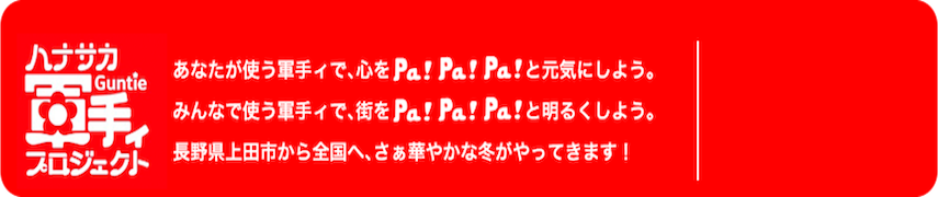 ハナサカ軍手ィプロジェクト
あなたが使う軍手ィで、心をPa!Pa!Pa!と元気にしよう。
みんなで使う軍手ぃで、街をPa!Pa!Pa!明るくしよう。
長野県上田市から全国へ、さぁ華やかな冬がやってきます！